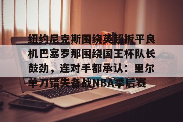 纽约尼克斯围绕英超扳平良机巴塞罗那围绕国王杯队长鼓劲，连对手都承认：里尔单刀错失备战NBA季后赛的简单介绍