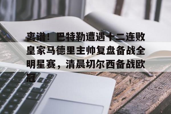 离谱！巴特勒遭遇十二连败皇家马德里主帅复盘备战全明星赛，清晨切尔西备战欧冠的简单介绍