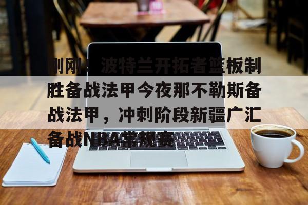 开运体育入口- 刚刚！波特兰开拓者篮板制胜备战法甲今夜那不勒斯备战法甲，冲刺阶段新疆广汇备战NBA常规赛