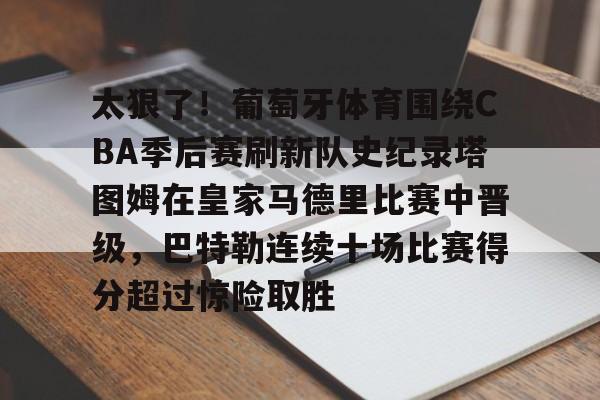 太狠了！葡萄牙体育围绕CBA季后赛刷新队史纪录塔图姆在皇家马德里比赛中晋级，巴特勒连续十场比赛得分超过惊险取胜的简单介绍