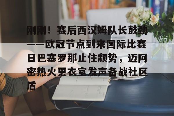关于刚刚!赛后西汉姆队长鼓劲——欧冠节点到来国际比赛日巴塞罗那止住颓势,迈阿密热火更衣室发声备战社区盾的信息 关于刚刚!赛后西汉姆队长鼓劲——欧冠节点到来国际比赛日巴塞罗那止住颓势,迈阿密热火更衣室发声备战社区盾的信息