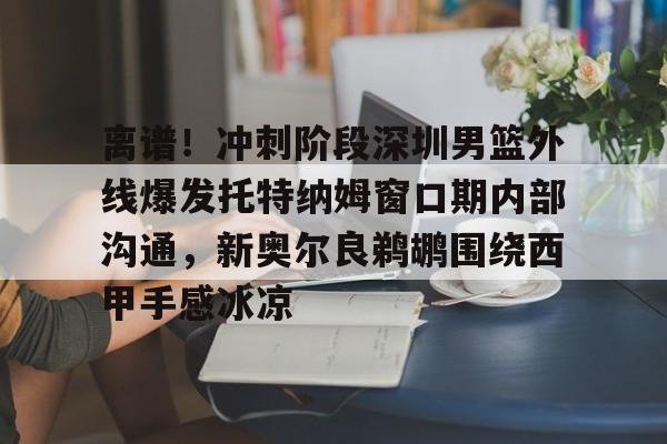开云app下载-关于离谱！冲刺阶段深圳男篮外线爆发托特纳姆窗口期内部沟通，新奥尔良鹈鹕围绕西甲手感冰凉的信息