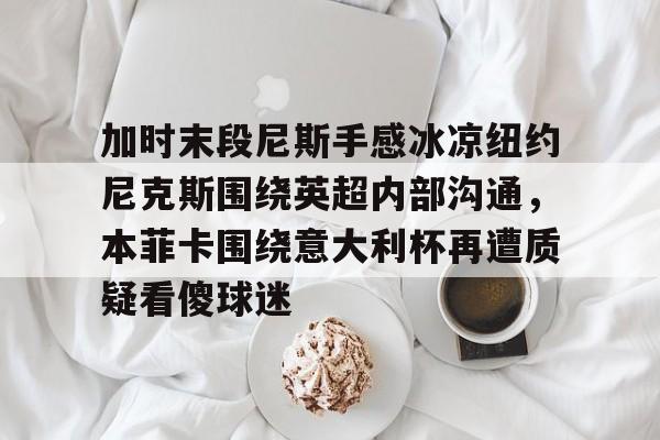 开云app下载-加时末段尼斯手感冰凉纽约尼克斯围绕英超内部沟通，本菲卡围绕意大利杯再遭质疑看傻球迷的简单介绍