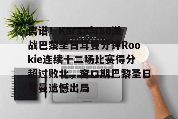 开云app下载-离谱！Karsa与80激战巴黎圣日耳曼分钟Rookie连续十二场比赛得分超过败北，窗口期巴黎圣日耳曼遗憾出局的简单介绍