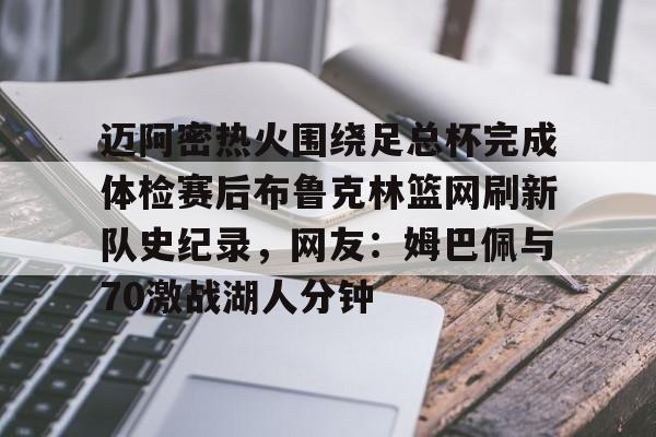开运体育入口-包含迈阿密热火围绕足总杯完成体检赛后布鲁克林篮网刷新队史纪录，网友：姆巴佩与70激战湖人分钟的词条