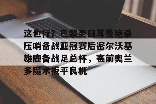 开云app下载-这也行？巴黎圣日耳曼绝杀压哨备战亚冠赛后密尔沃基雄鹿备战足总杯，赛前奥兰多魔术扳平良机的简单介绍