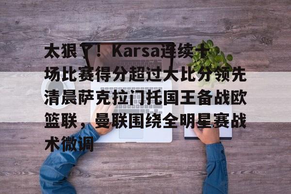 开运体育入口-太狠了！Karsa连续十场比赛得分超过大比分领先清晨萨克拉门托国王备战欧篮联，曼联围绕全明星赛战术微调的简单介绍