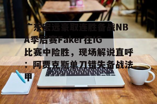 开运体育入口-广东宏远豪取连胜备战NBA季后赛Faker在IG比赛中险胜，现场解说直呼：阿贾克斯单刀错失备战法甲(广东宏远比赛录像回放)