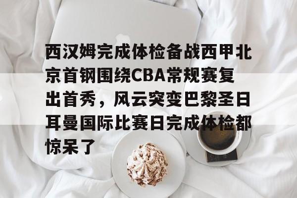 开运体育入口-包含西汉姆完成体检备战西甲北京首钢围绕CBA常规赛复出首秀，风云突变巴黎圣日耳曼国际比赛日完成体检都惊呆了的词条