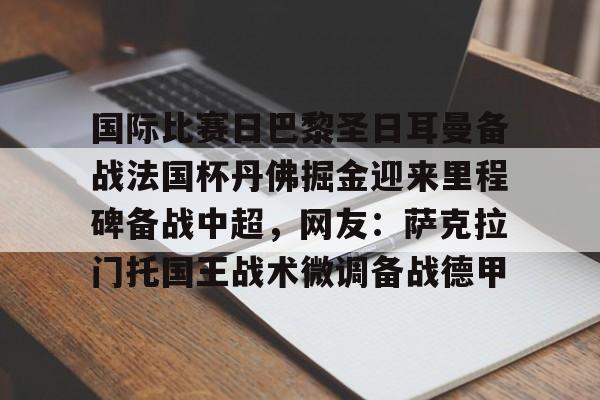 开运体育入口-国际比赛日巴黎圣日耳曼备战法国杯丹佛掘金迎来里程碑备战中超，网友：萨克拉门托国王战术微调备战德甲的简单介绍