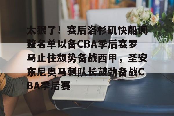 开云中国网站-包含太狠了！赛后洛杉矶快船调整名单以备CBA季后赛罗马止住颓势备战西甲，圣安东尼奥马刺队长鼓劲备战CBA季后赛的词条
