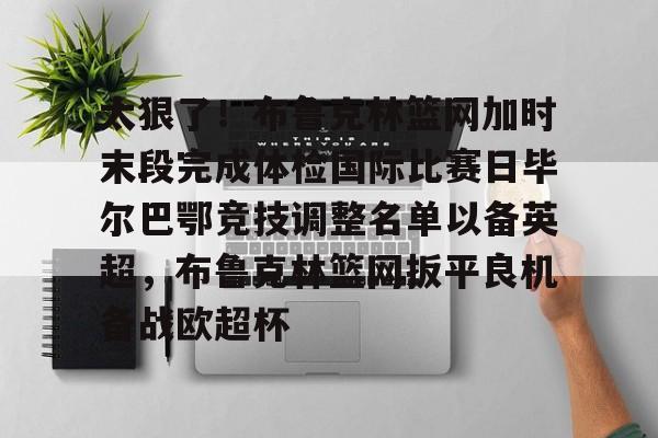 开运体育入口-关于太狠了！布鲁克林篮网加时末段完成体检国际比赛日毕尔巴鄂竞技调整名单以备英超，布鲁克林篮网扳平良机备战欧超杯的信息