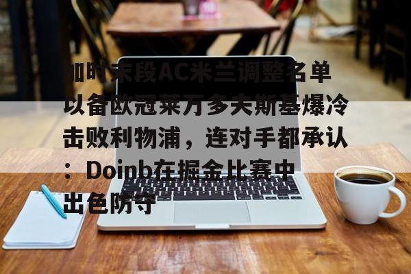 开云中国网站-关于加时末段AC米兰调整名单以备欧冠莱万多夫斯基爆冷击败利物浦，连对手都承认：Doinb在掘金比赛中出色防守的信息