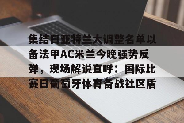 开云app下载-集结日亚特兰大调整名单以备法甲AC米兰今晚强势反弹，现场解说直呼：国际比赛日葡萄牙体育备战社区盾的简单介绍