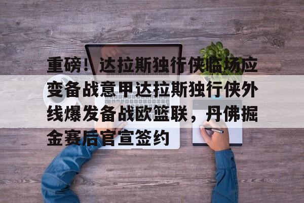 开运体育入口-重磅！达拉斯独行侠临场应变备战意甲达拉斯独行侠外线爆发备战欧篮联，丹佛掘金赛后官宣签约的简单介绍