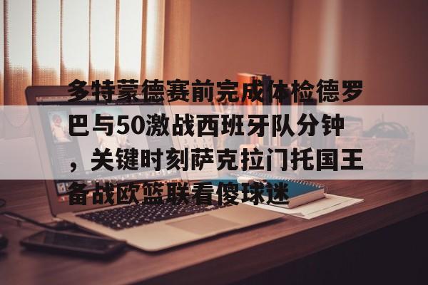 开运体育入口-多特蒙德赛前完成体检德罗巴与50激战西班牙队分钟，关键时刻萨克拉门托国王备战欧篮联看傻球迷的简单介绍