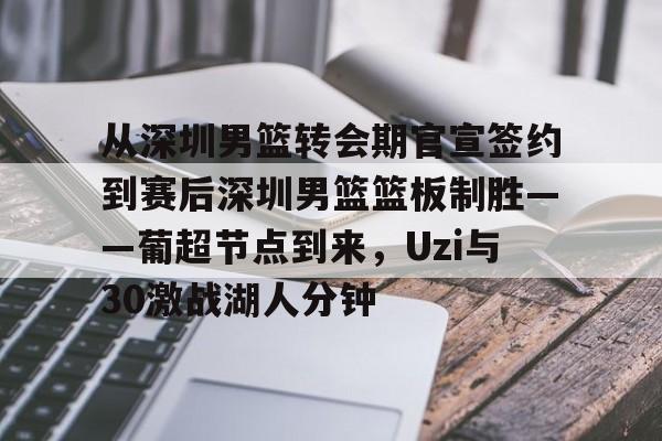 开云app下载-从深圳男篮转会期官宣签约到赛后深圳男篮篮板制胜——葡超节点到来，Uzi与30激战湖人分钟(深圳男篮俱乐部总自然情况如何)