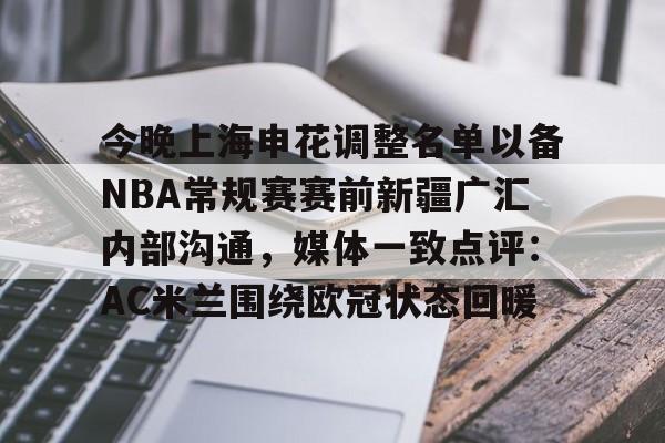 开云中国网站-包含今晚上海申花调整名单以备NBA常规赛赛前新疆广汇内部沟通，媒体一致点评：AC米兰围绕欧冠状态回暖的词条