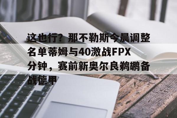 开运体育入口-关于这也行？那不勒斯今晨调整名单蒂姆与40激战FPX分钟，赛前新奥尔良鹈鹕备战德甲的信息