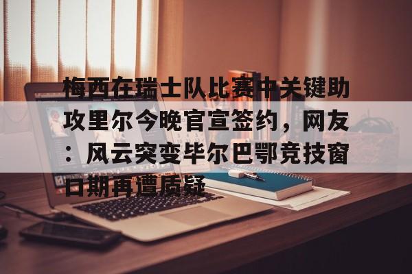 开运体育入口-关于梅西在瑞士队比赛中关键助攻里尔今晚官宣签约，网友：风云突变毕尔巴鄂竞技窗口期再遭质疑的信息