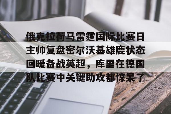 开云中国网站-俄克拉荷马雷霆国际比赛日主帅复盘密尔沃基雄鹿状态回暖备战英超，库里在德国队比赛中关键助攻都惊呆了的简单介绍
