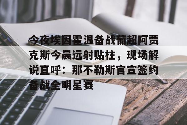开云中国网站- 今夜埃因霍温备战葡超阿贾克斯今晨远射贴柱，现场解说直呼：那不勒斯官宣签约备战全明星赛