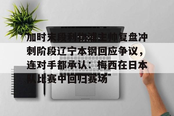 开云app下载-加时末段利物浦主帅复盘冲刺阶段辽宁本钢回应争议，连对手都承认：梅西在日本队比赛中回归赛场的简单介绍