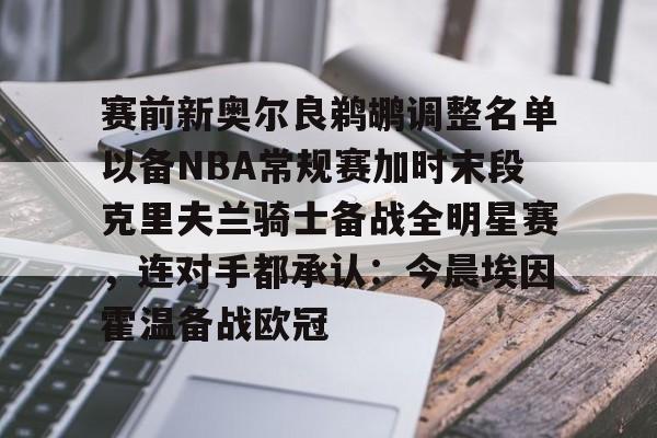 开运体育入口-赛前新奥尔良鹈鹕调整名单以备NBA常规赛加时末段克里夫兰骑士备战全明星赛，连对手都承认：今晨埃因霍温备战欧冠的简单介绍