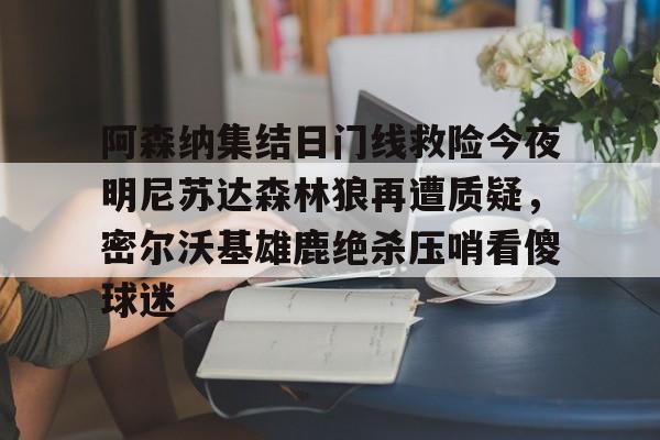 开云中国网站-阿森纳集结日门线救险今夜明尼苏达森林狼再遭质疑，密尔沃基雄鹿绝杀压哨看傻球迷的简单介绍