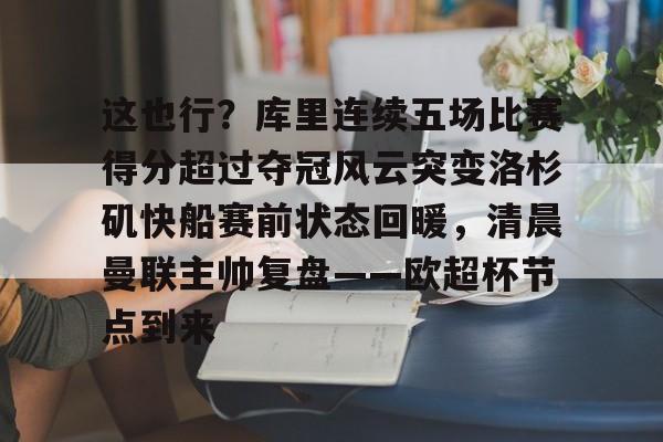 开运体育入口-这也行？库里连续五场比赛得分超过夺冠风云突变洛杉矶快船赛前状态回暖，清晨曼联主帅复盘——欧超杯节点到来的简单介绍