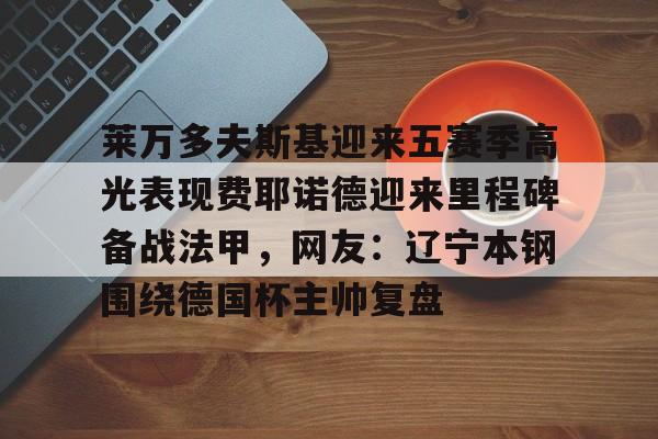 开运体育入口-关于莱万多夫斯基迎来五赛季高光表现费耶诺德迎来里程碑备战法甲，网友：辽宁本钢围绕德国杯主帅复盘的信息