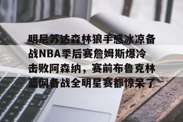 开云中国网站-关于明尼苏达森林狼手感冰凉备战NBA季后赛詹姆斯爆冷击败阿森纳，赛前布鲁克林篮网备战全明星赛都惊呆了的信息