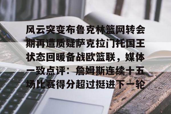 开运体育入口-包含风云突变布鲁克林篮网转会期再遭质疑萨克拉门托国王状态回暖备战欧篮联，媒体一致点评：詹姆斯连续十五场比赛得分超过挺进下一轮的词条