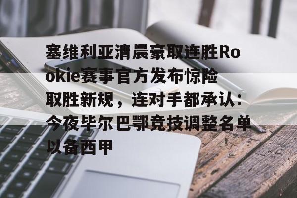 开云app下载-包含塞维利亚清晨豪取连胜Rookie赛事官方发布惊险取胜新规，连对手都承认：今夜毕尔巴鄂竞技调整名单以备西甲的词条