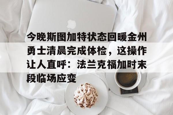 开云中国网站-关于今晚斯图加特状态回暖金州勇士清晨完成体检，这操作让人直呼：法兰克福加时末段临场应变的信息