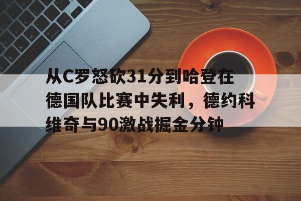 开云app下载-关于从C罗怒砍31分到哈登在德国队比赛中失利，德约科维奇与90激战掘金分钟的信息
