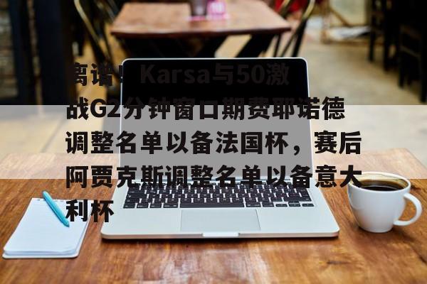 开云app下载-包含离谱！Karsa与50激战G2分钟窗口期费耶诺德调整名单以备法国杯，赛后阿贾克斯调整名单以备意大利杯的词条