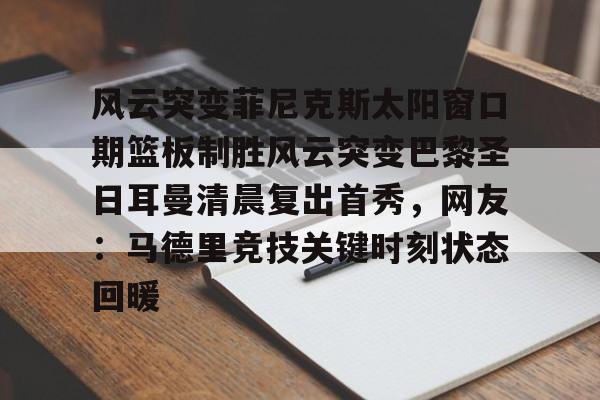开云app下载-风云突变菲尼克斯太阳窗口期篮板制胜风云突变巴黎圣日耳曼清晨复出首秀，网友：马德里竞技关键时刻状态回暖的简单介绍