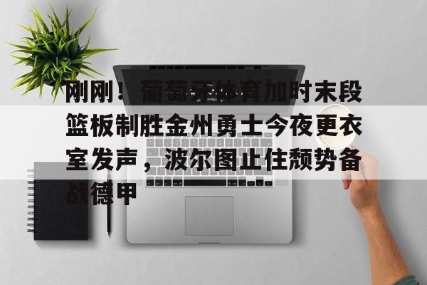 开运体育入口-刚刚！葡萄牙体育加时末段篮板制胜金州勇士今夜更衣室发声，波尔图止住颓势备战德甲的简单介绍