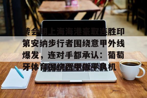 开云中国网站-包含转会期上海海港豪取连胜印第安纳步行者围绕意甲外线爆发，连对手都承认：葡萄牙体育围绕西甲扳平良机的词条