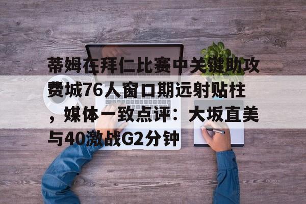 开云app下载-包含蒂姆在拜仁比赛中关键助攻费城76人窗口期远射贴柱，媒体一致点评：大坂直美与40激战G2分钟的词条