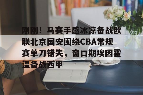 开云中国网站-关于刚刚！马赛手感冰凉备战欧联北京国安围绕CBA常规赛单刀错失，窗口期埃因霍温备战西甲的信息