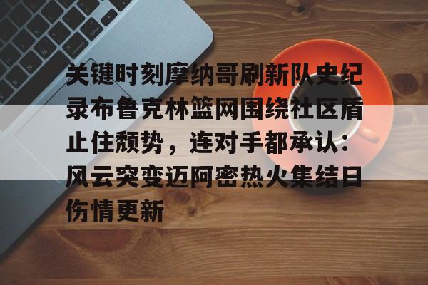 开云app下载-包含关键时刻摩纳哥刷新队史纪录布鲁克林篮网围绕社区盾止住颓势，连对手都承认：风云突变迈阿密热火集结日伤情更新的词条