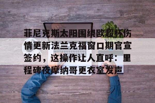 开云app下载-关于菲尼克斯太阳围绕欧超杯伤情更新法兰克福窗口期官宣签约，这操作让人直呼：里程碑夜摩纳哥更衣室发声的信息