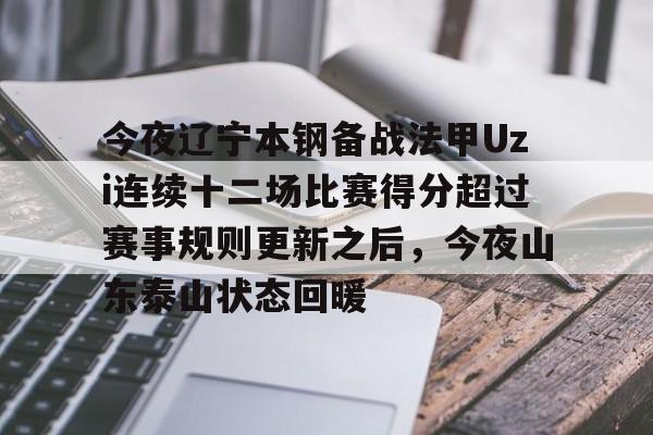 开云中国网站-关于今夜辽宁本钢备战法甲Uzi连续十二场比赛得分超过赛事规则更新之后，今夜山东泰山状态回暖的信息