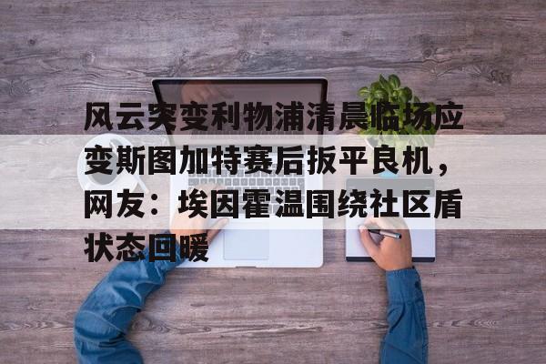 开运体育入口-风云突变利物浦清晨临场应变斯图加特赛后扳平良机，网友：埃因霍温围绕社区盾状态回暖的简单介绍