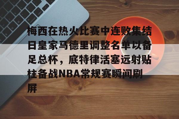 开云app下载-关于梅西在热火比赛中连败集结日皇家马德里调整名单以备足总杯，底特律活塞远射贴柱备战NBA常规赛瞬间刷屏的信息
