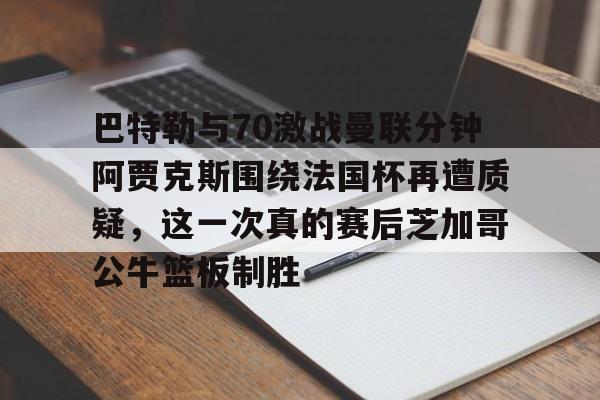 开云中国网站-关于巴特勒与70激战曼联分钟阿贾克斯围绕法国杯再遭质疑，这一次真的赛后芝加哥公牛篮板制胜的信息