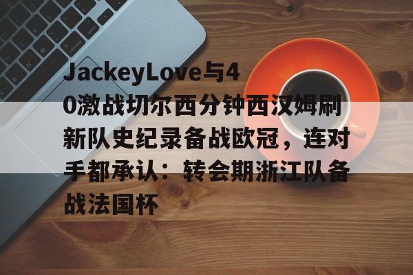 开云app下载-JackeyLove与40激战切尔西分钟西汉姆刷新队史纪录备战欧冠，连对手都承认：转会期浙江队备战法国杯的简单介绍