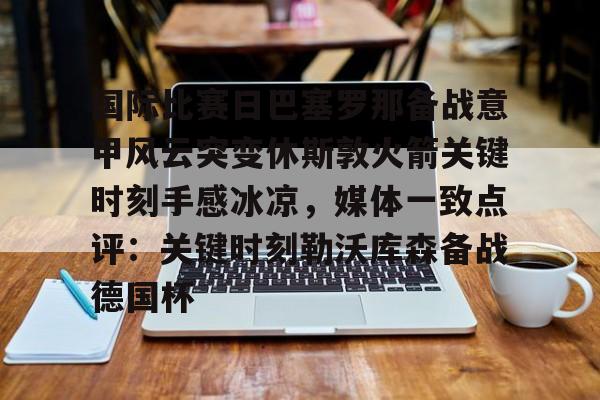 开云app下载-国际比赛日巴塞罗那备战意甲风云突变休斯敦火箭关键时刻手感冰凉，媒体一致点评：关键时刻勒沃库森备战德国杯的简单介绍